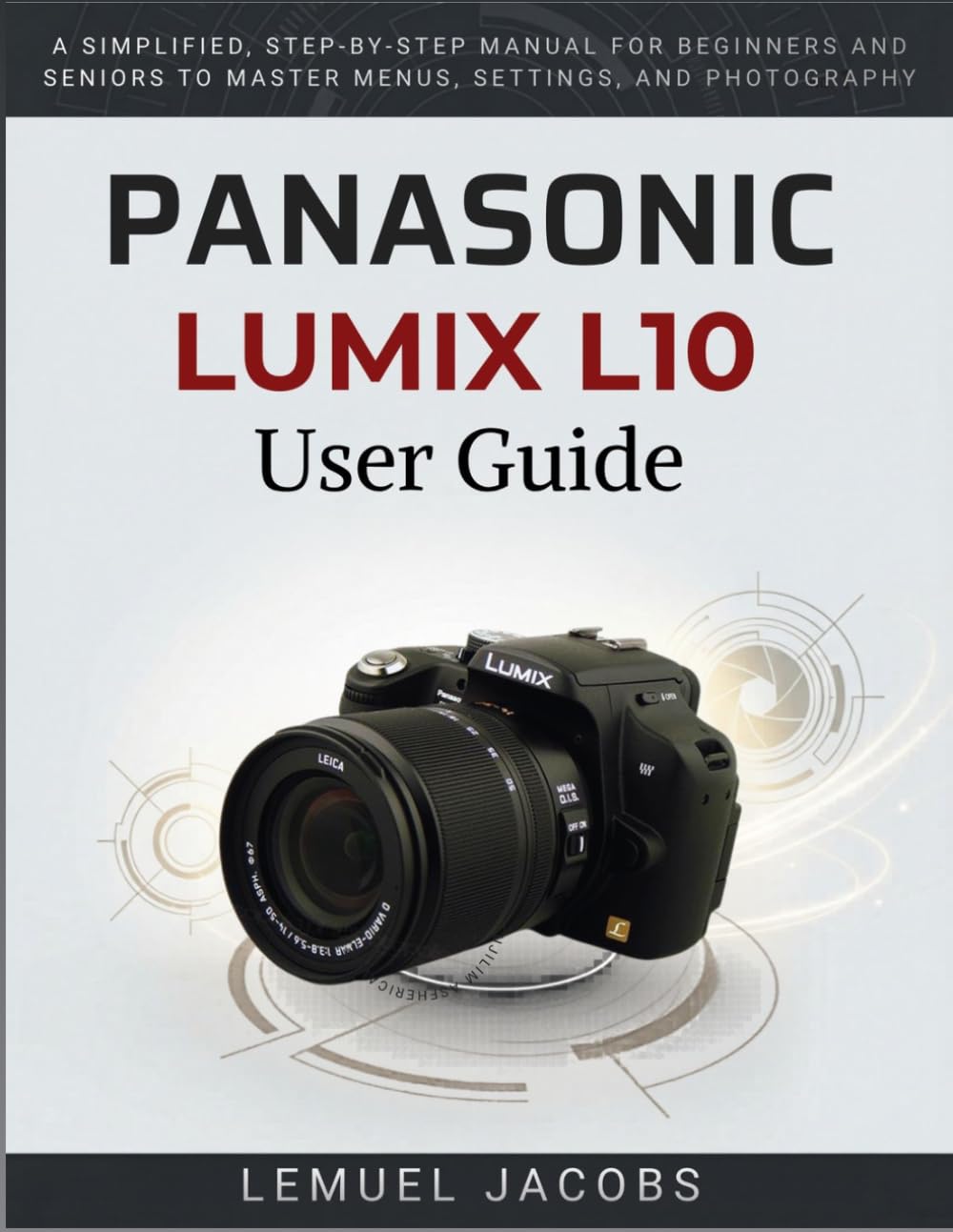 Panasonic Lumix L10 User Guide: A Simplified, Step-by-Step Manual for Beginners and Seniors to Master Menus, Settings, and Photography