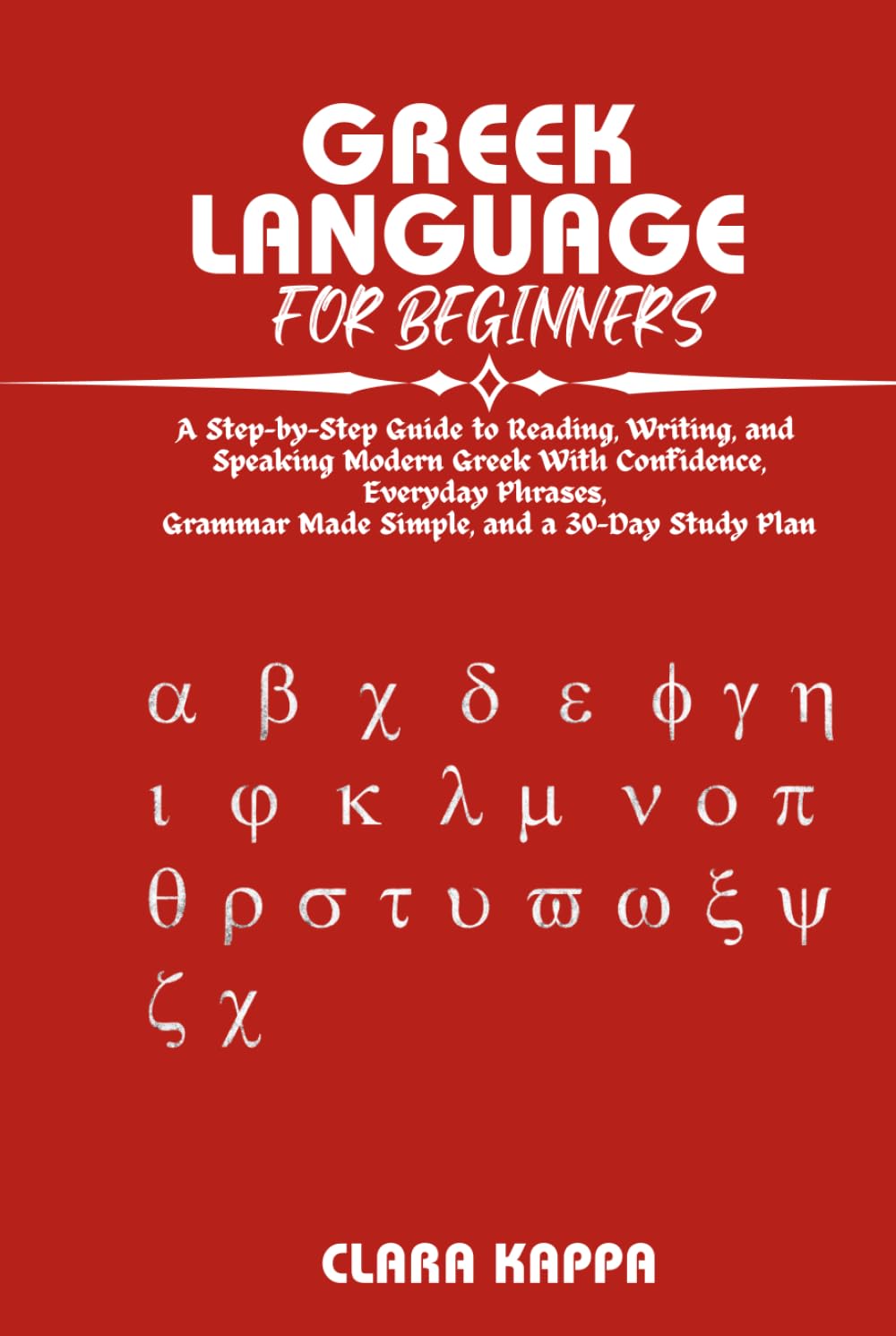 GREEK LANGUAGE FOR BEGINNERS: A Step-by-Step Guide to Reading, Writing, and Speaking Modern Greek With Confidence, Everyday Phrases, Grammar Made ... a 30-Day Study Plan (Language Mastery Guides)