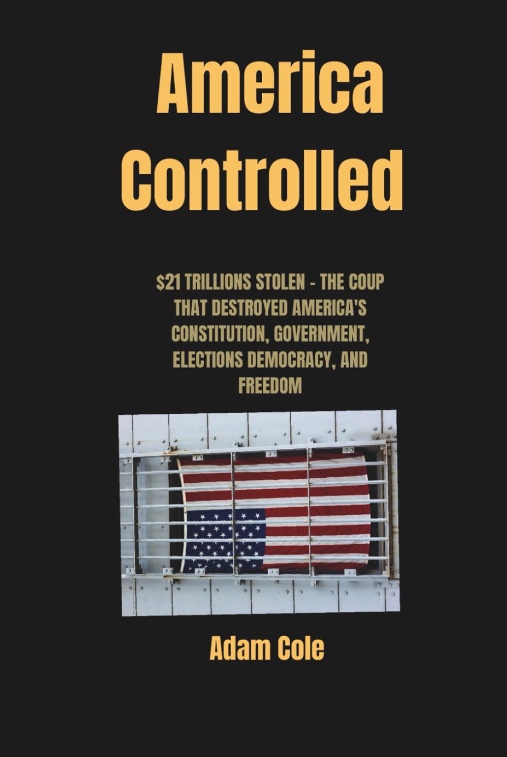AMERICA CONTROLLED: $21 TRILLIONS STOLEN - THE COUP THAT DESTROYED AMERICA'S CONSTITUTION, GOVERNMENT, ELECTIONS DEMOCRACY, AND FREEDOM