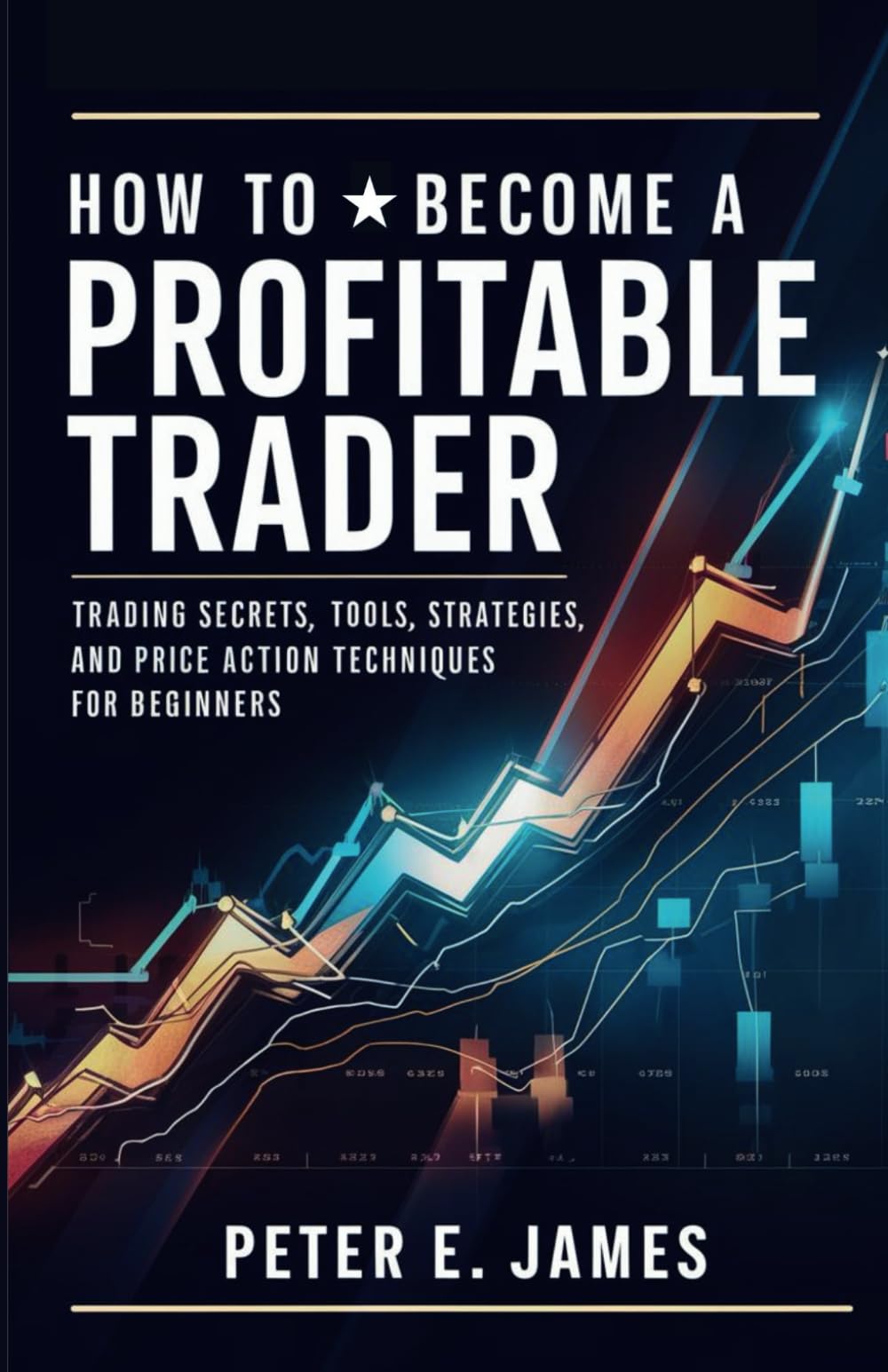 How to Become a Profitable Trader: Trading Secrets, Tools, Strategies, and Price Action Techniques for Beginners