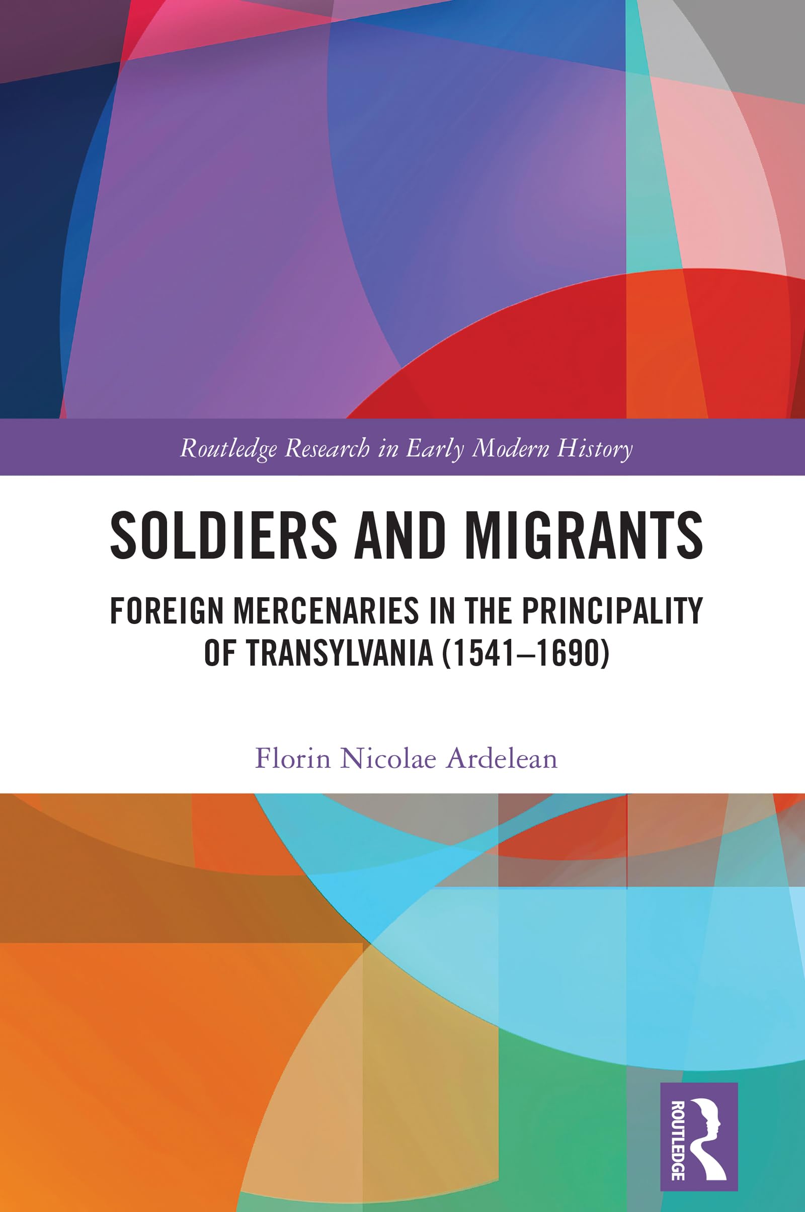 Soldiers and Migrants: Foreign Mercenaries in the Principality of Transylvania (1541-1690) (Routledge Research in Early Modern History)