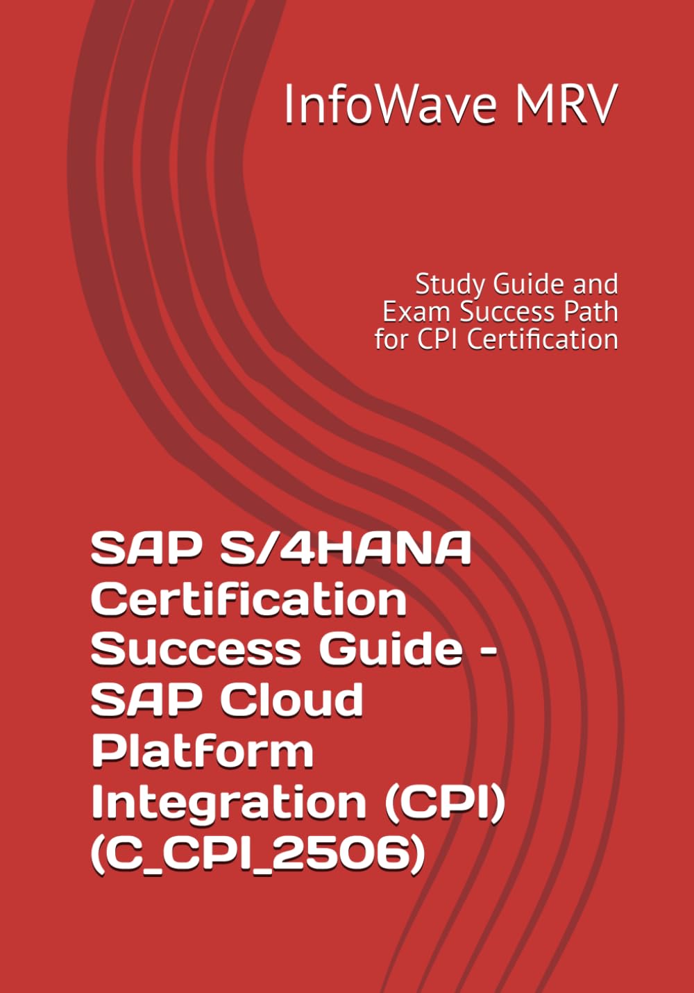 SAP S/4HANA Certification Success Guide – SAP Cloud Platform Integration (CPI) (C_CPI_2506): Study Guide and Exam Success Path for CPI Certification