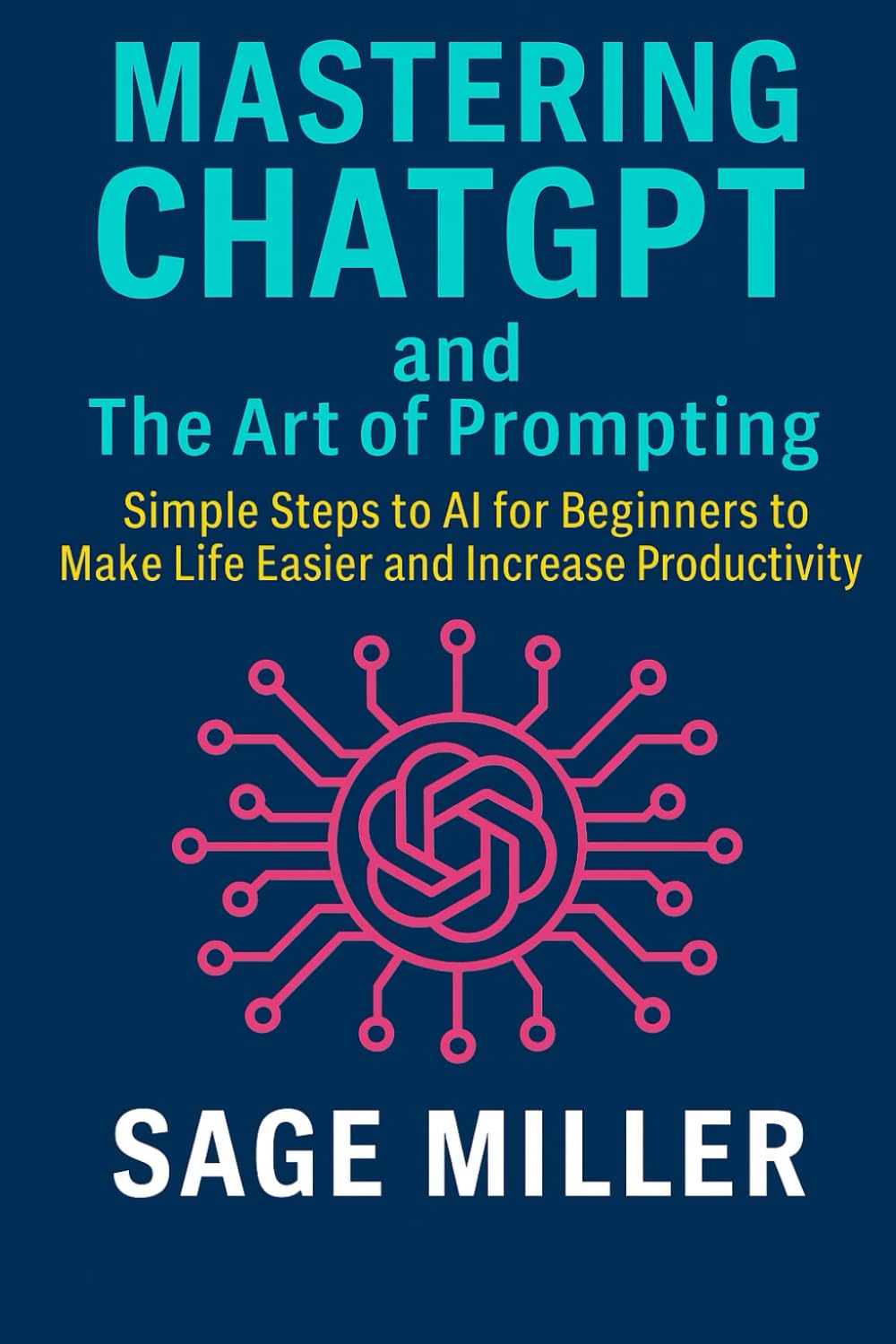 Mastering ChatGPT and The Art of Prompting: Simple Steps to AI for Beginners to Make Life Easier and Increase Productivity