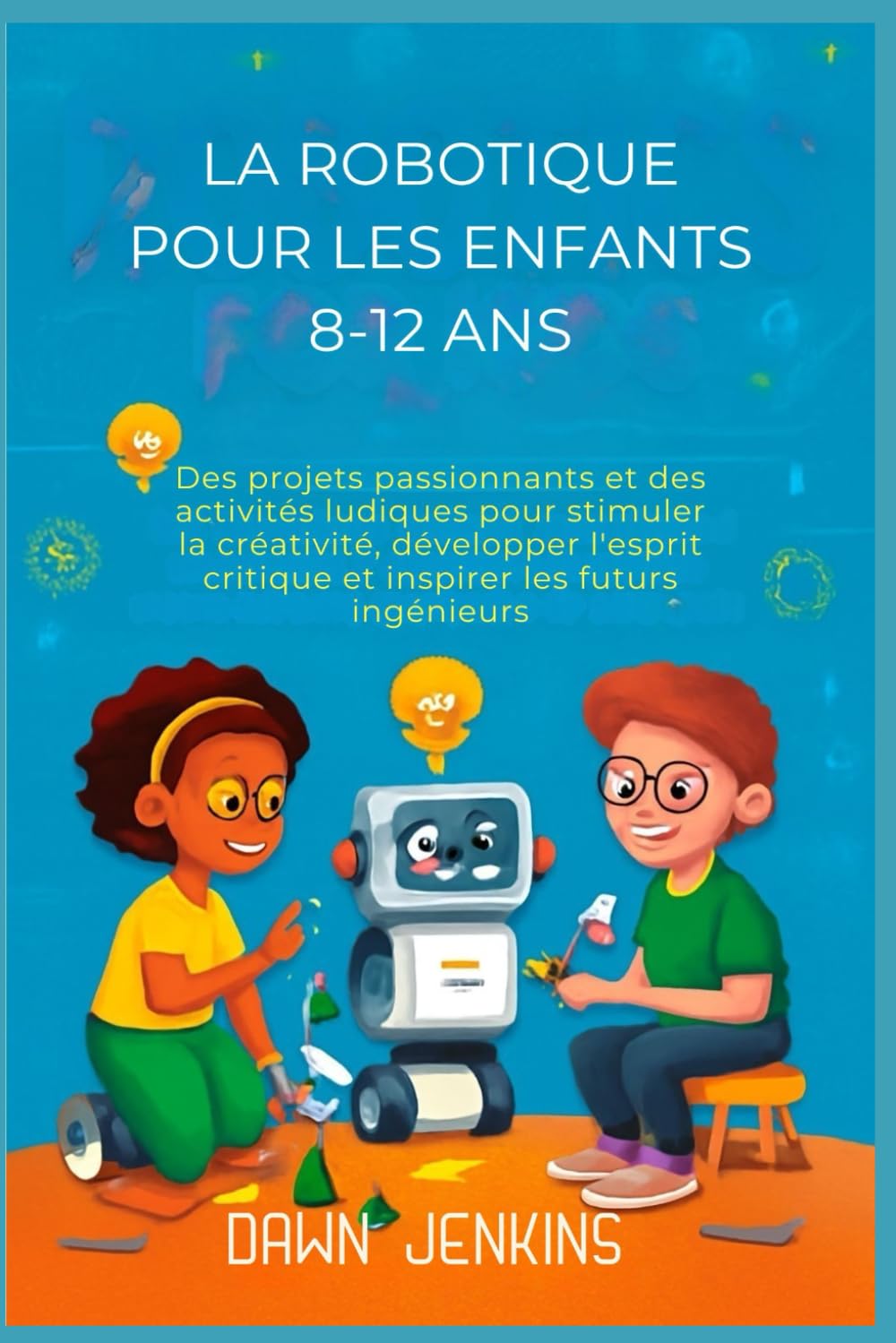 La robotique pour les enfants 8-12 ans: Des projets passionnants et des activités ludiques pour stimuler la créativité, développer l'esprit critique et inspirer les futurs ingénieurs.