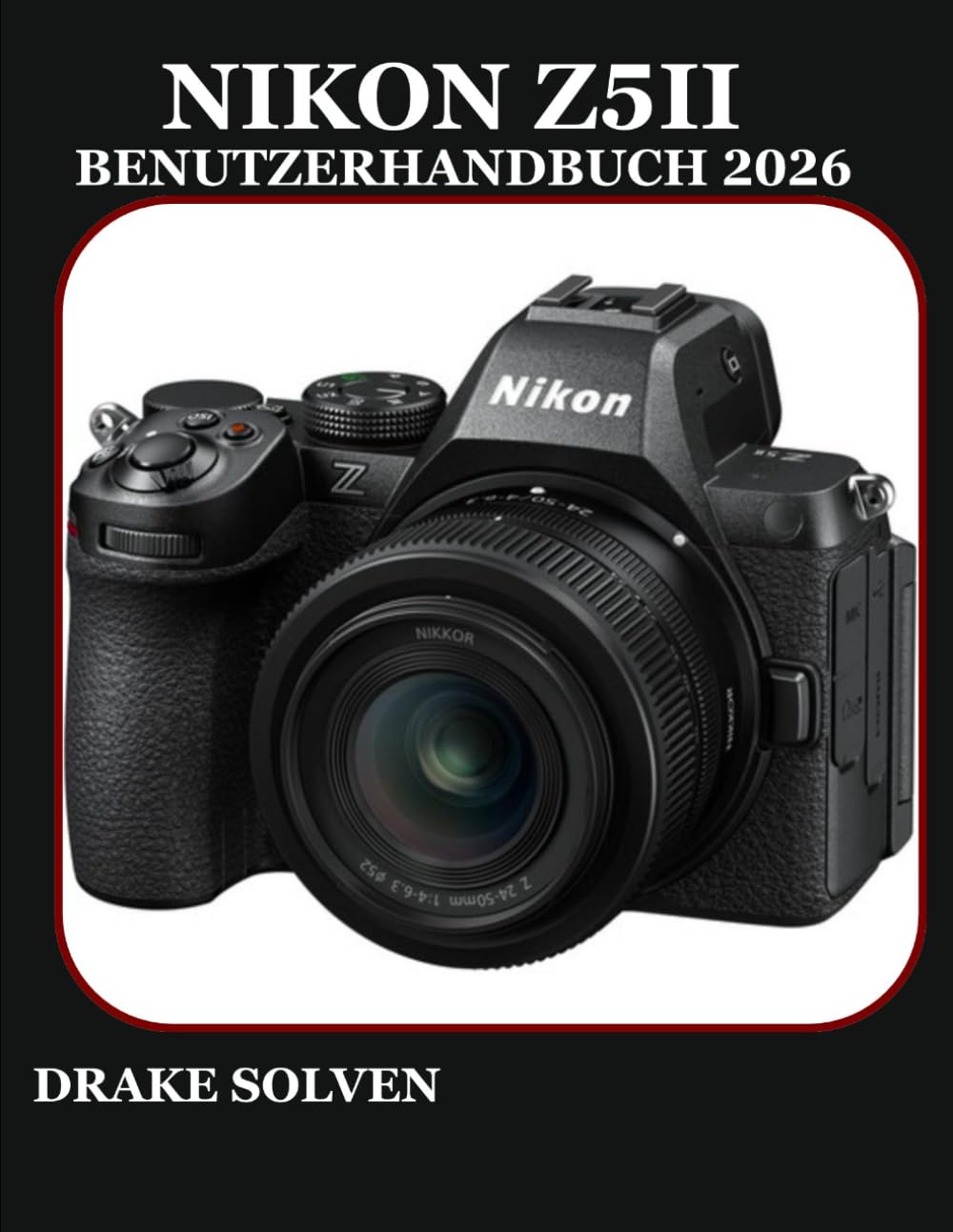 NIKON Z5II BENUTZERHANDBUCH 2026: EINE VOLLSTÄNDIGE SCHRITT-FÜR-SCHRITT-ANLEITUNG FÜR ANFÄNGER, SENIOREN, ENTHUSIASTEN UND FORTGESCHRITTENE KREATIVE