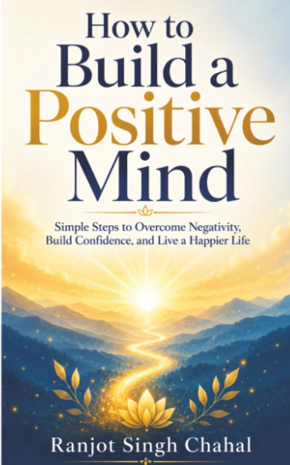 How to Build a Positive Mind: Simple Steps to Overcome Negativity, Build Confidence, and Live a Happier Life