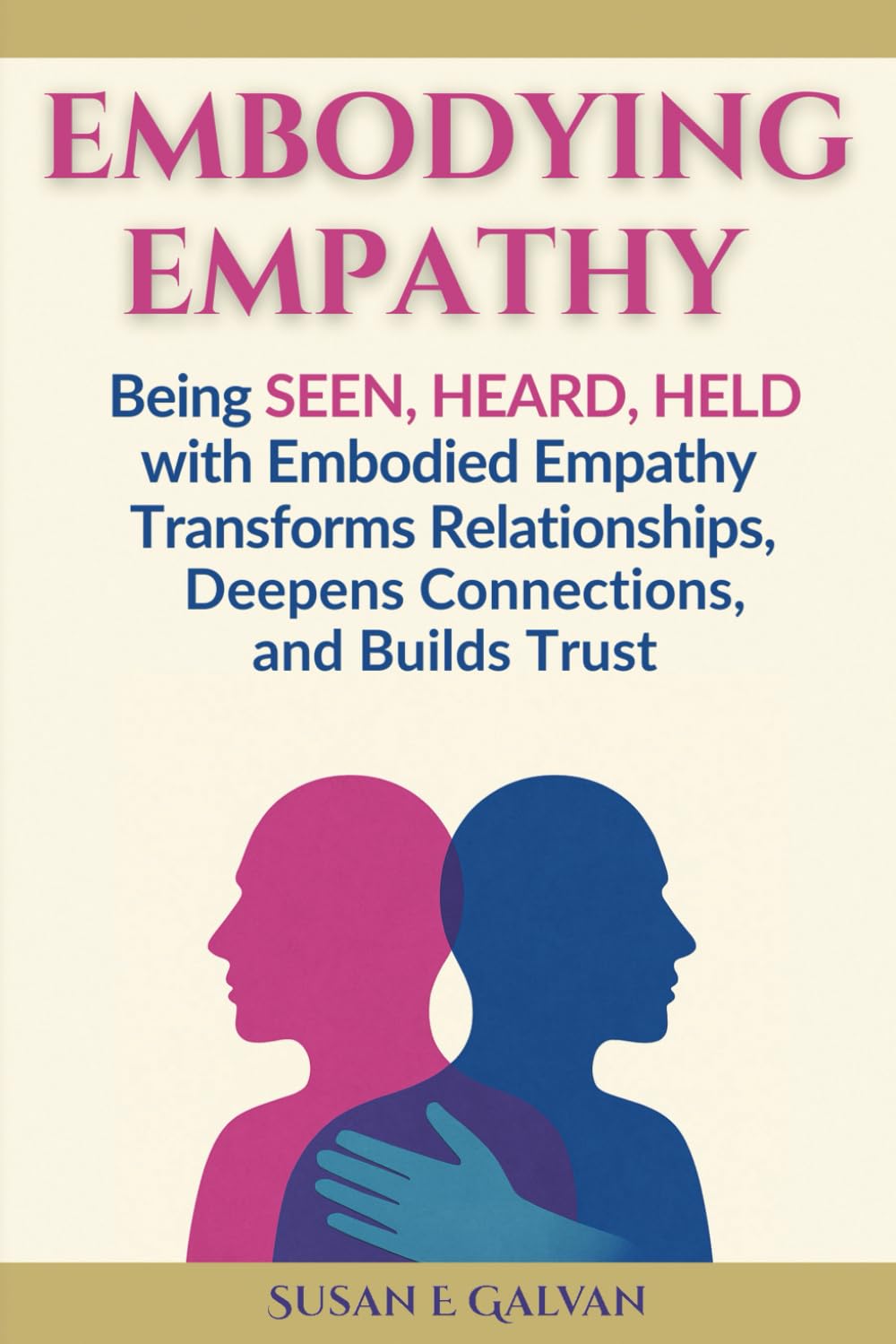 Embodying Empathy: Being Seen, Heard, Held with Embodied Empathy Transforms Relationships, Deepens Connections, and Builds Trust