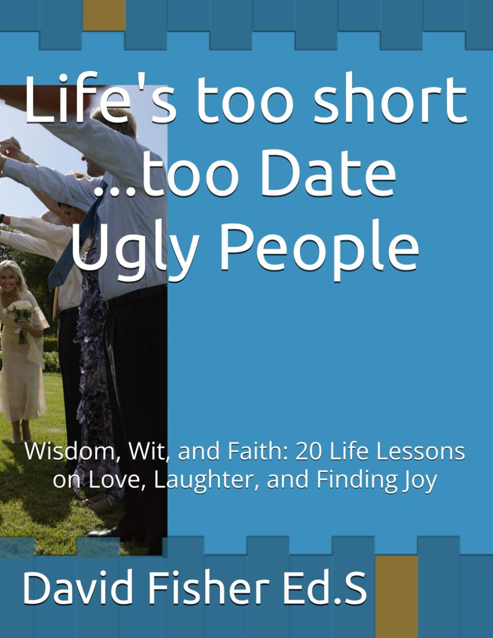 Life's too short ...too Date Ugly People: Wisdom, Wit, and Faith: 20 Life Lessons on Love, Laughter, and Finding Joy