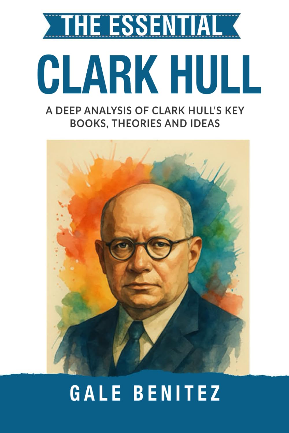 The Essential Clark Hull: A Deep Analysis Of Clark Hull's Key Books, Theories and Ideas: Drive Reduction Theory, Behaviour, Habit Strength & Systematic Learning