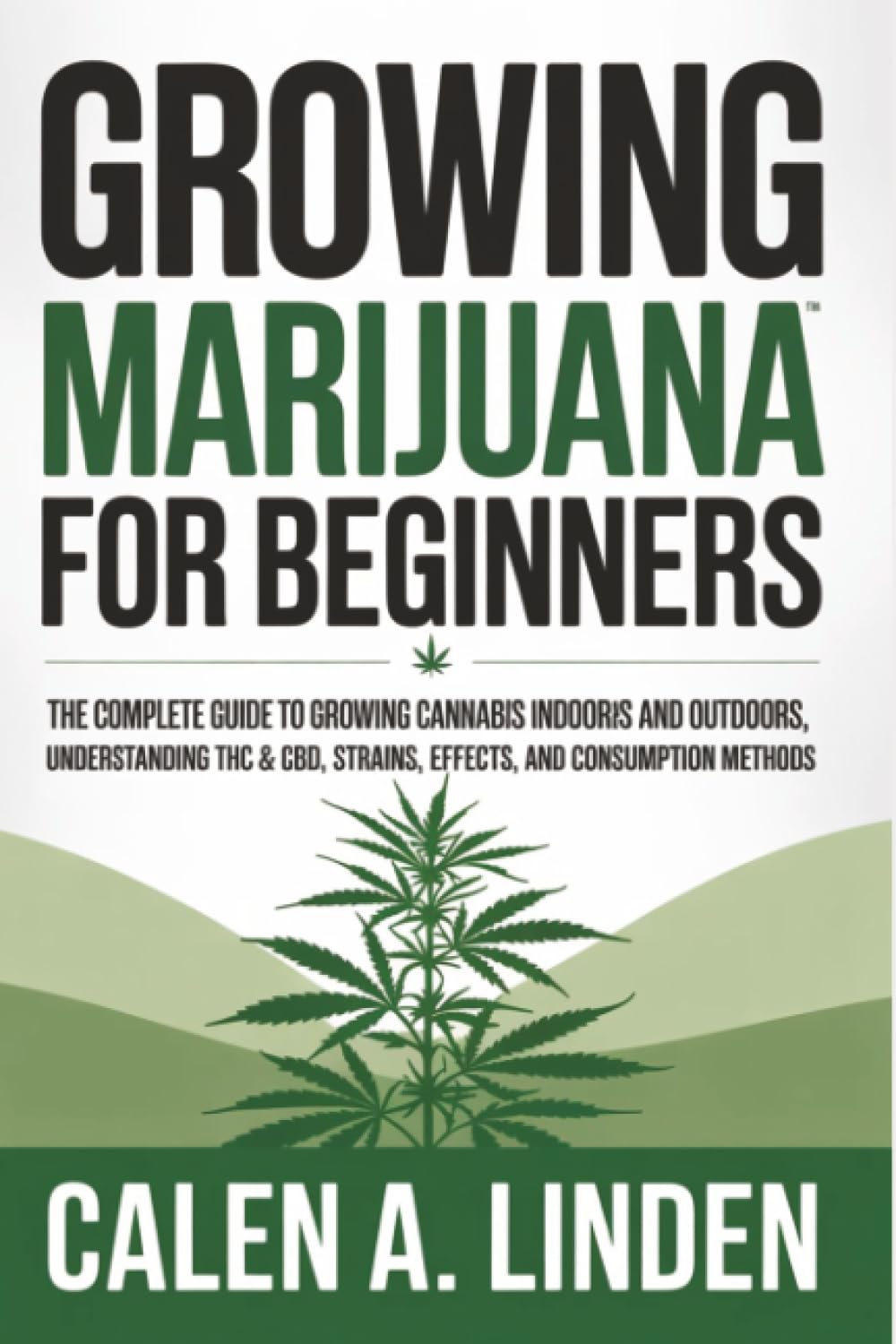 Growing Marijuana for Beginners: The Complete Guide to Growing Cannabis Indoors and Outdoors, Understanding THC & CBD, Strains, Effects, and Consumption Methods