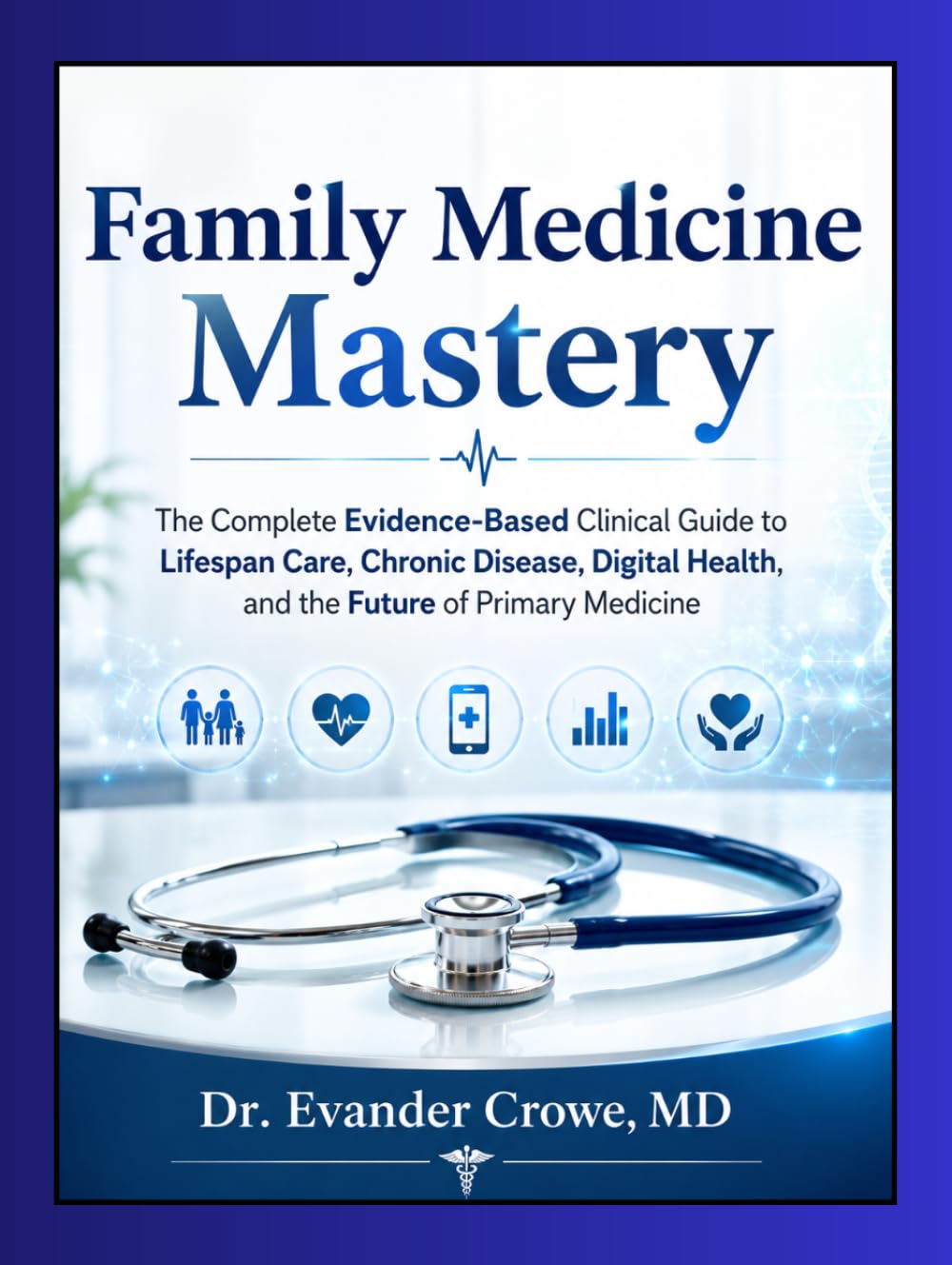 Family Medicine Mastery: The Complete Evidence-Based Clinical Guide to Lifespan Care, Chronic Disease, Digital Health, and the Future of Primary Medicine