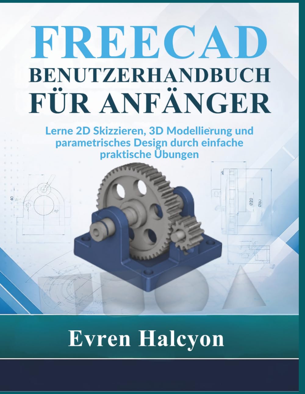 FREECAD BENUTZERHANDBUCH FÜR ANFÄNGER: Lerne 2D Skizzieren, 3D Modellierung und parametrisches Design durch einfache praktische Übungen