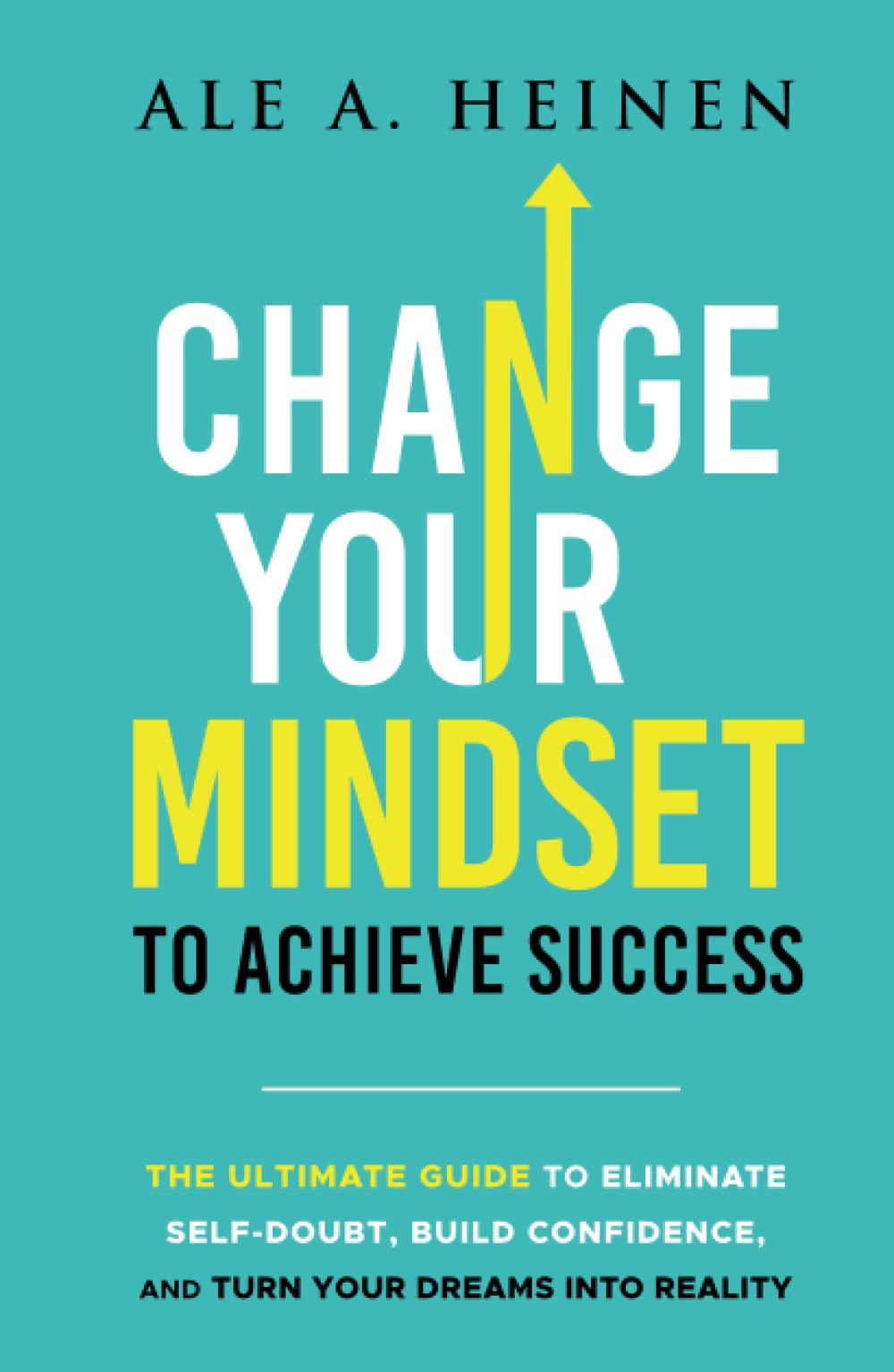 Change Your Mindset To Achieve Success: The Ultimate Guide to Eliminate Self-Doubt, Build Confidence, and Turn Your Dreams Into Reality