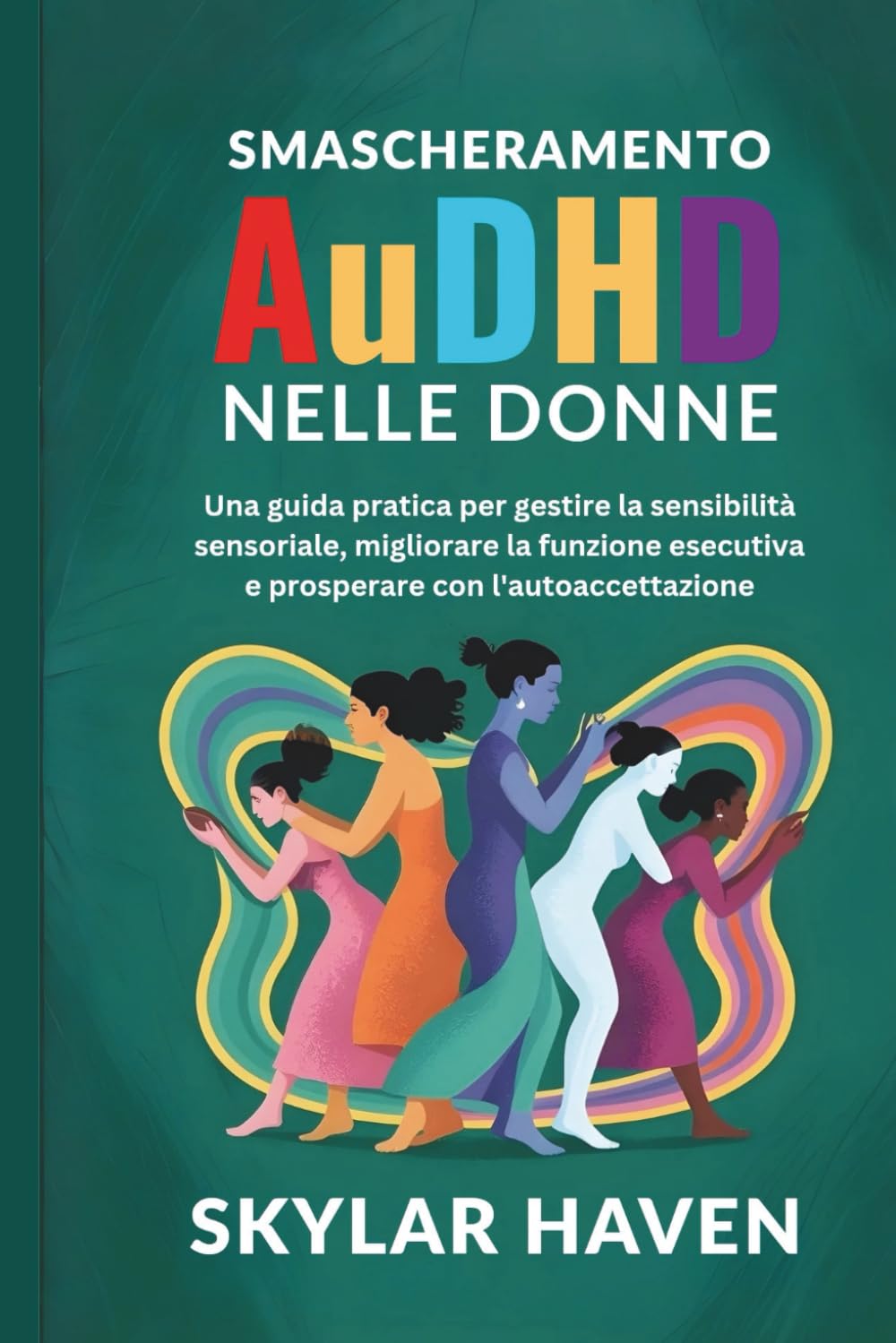 Smascheramento AuDHD nelle donne: Una guida pratica per gestire la sensibilità sensoriale, migliorare la funzione esecutiva e prosperare con l'autoaccettazione