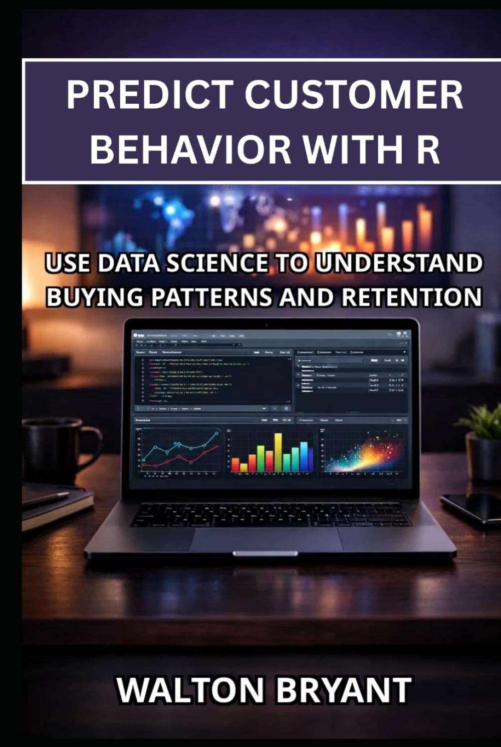 PREDICT CUSTOMER BEHAVIOR WITH R: USE DATA SCIENCE TO UNDERSTAND BUYING PATTERNS AND RETENTION (REAL-WORLD DATA SCIENCE WITH R)