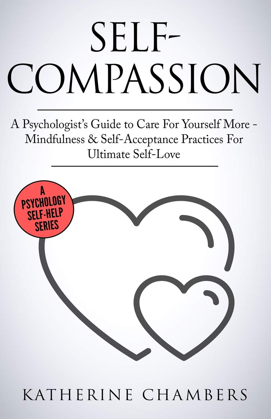 Self-Compassion: A Psychologist’s Guide to Care For Yourself More - Mindfulness & Self-Acceptance Practices For Ultimate Self-Love: 12 (Psychology Self-Help)