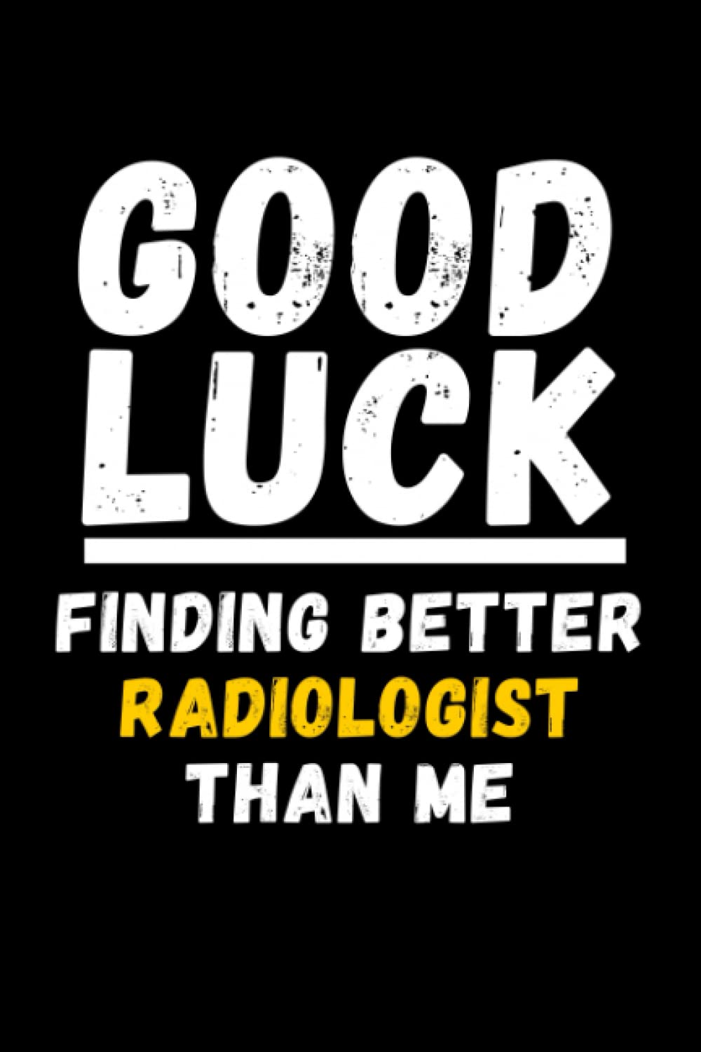 Good Luck Finding Better Radiologist Than Me: Lined Journal Notebook, Cute Appreciation Notebook, Best Gift For Radiologist , 6x9 Inches With 120 Pages