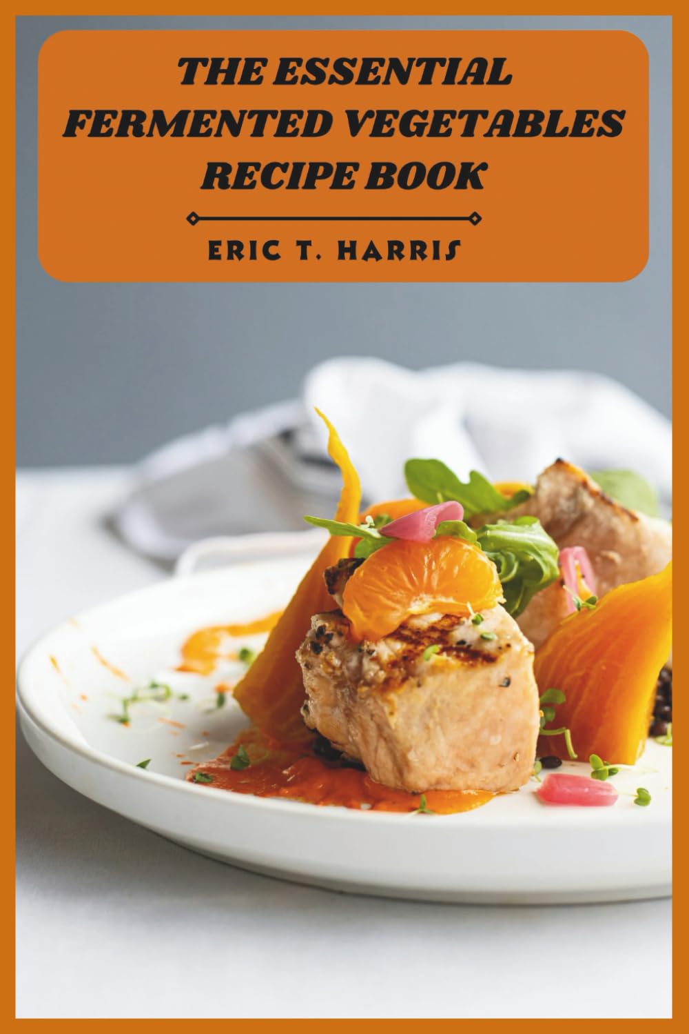 The Essential Fermented Vegetables Recipe Book: Delicious Gut-Healing Fermentation Recipes for Everyday Health and Flavor
