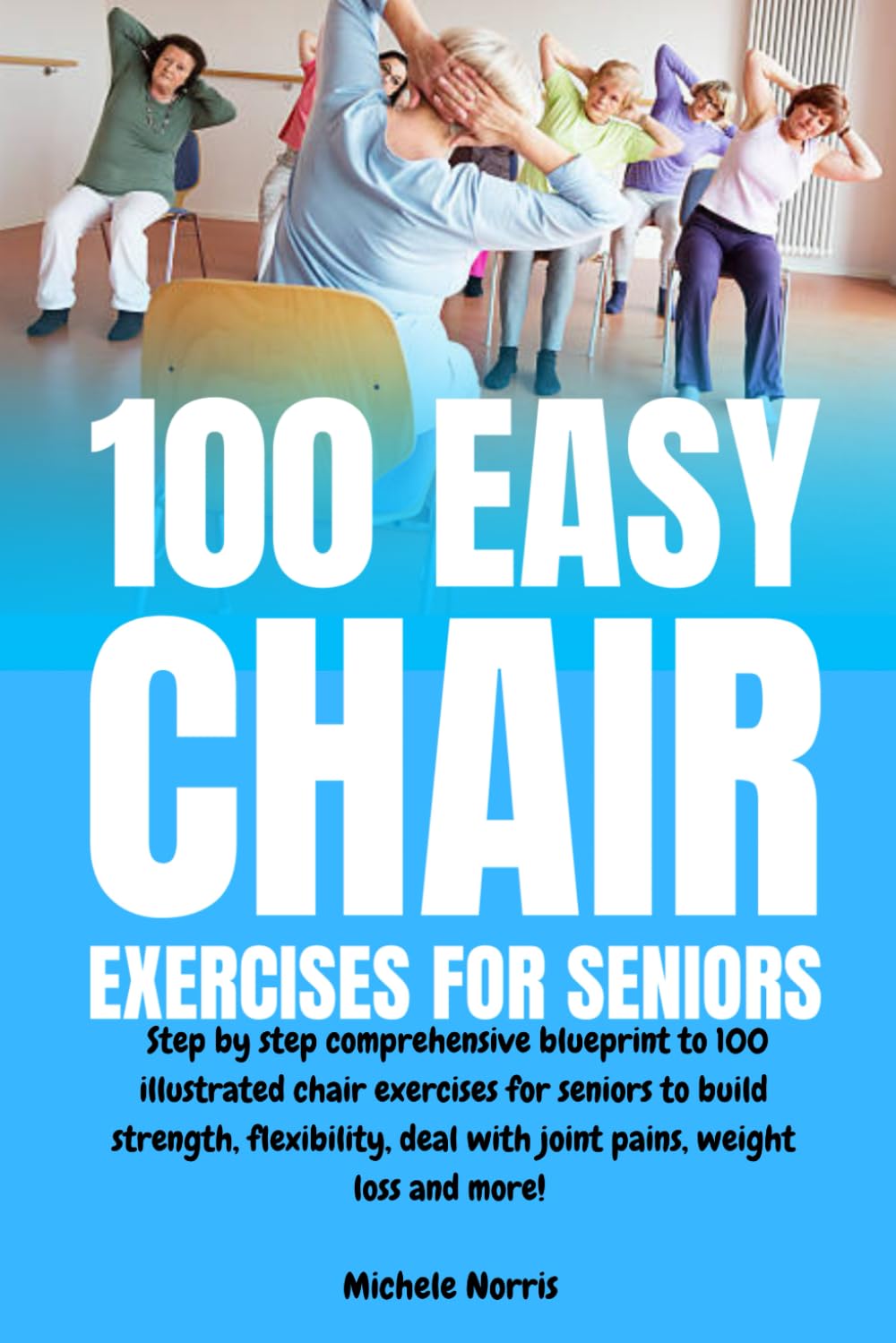 – 100 Easy Chair Exercises for Seniors: Step By Step Comprehensive Blueprint To 100 Illustrated Chair Exercises For Seniors To Build Strength, Flexibility, Deal With Joint Pains, Weight Loss And More!
