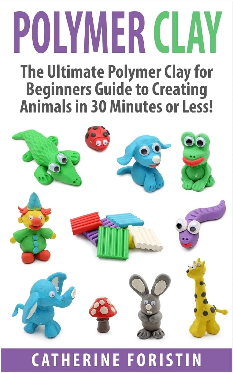 Polymer Clay: The Ultimate Beginners Guide to Creating Animals in 30 Minutes or Less! (Polymer Clay - Polymer Clay for Beginners - Clay - Polyer Clay Animals - Polymer Clay Jewelry - Sculpture)