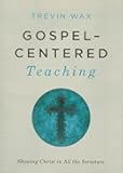 Gospel-Centered Teaching: Showing Christ in All the Scripture
