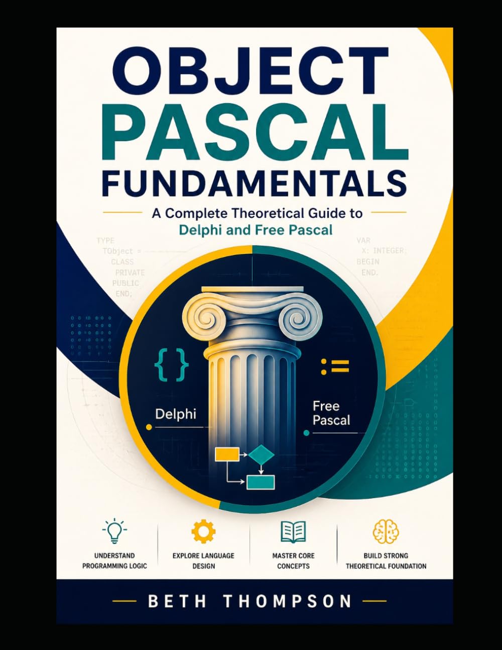Object Pascal for Beginners: The Complete Conceptual Guide to Delphi and Free Pascal Programming: Master Core Principles, Language Theory, and Professional Programming Concepts without writing code