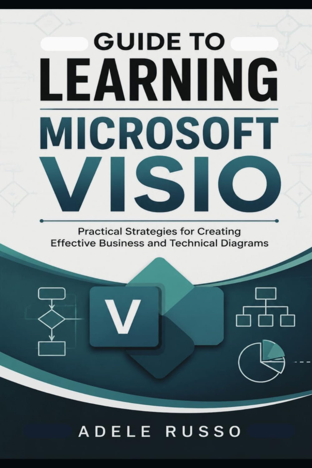 GUIDE TO LEARNING MICROSOFT VISIO: Practical Strategies for Creating Effective Business and Technical Diagrams
