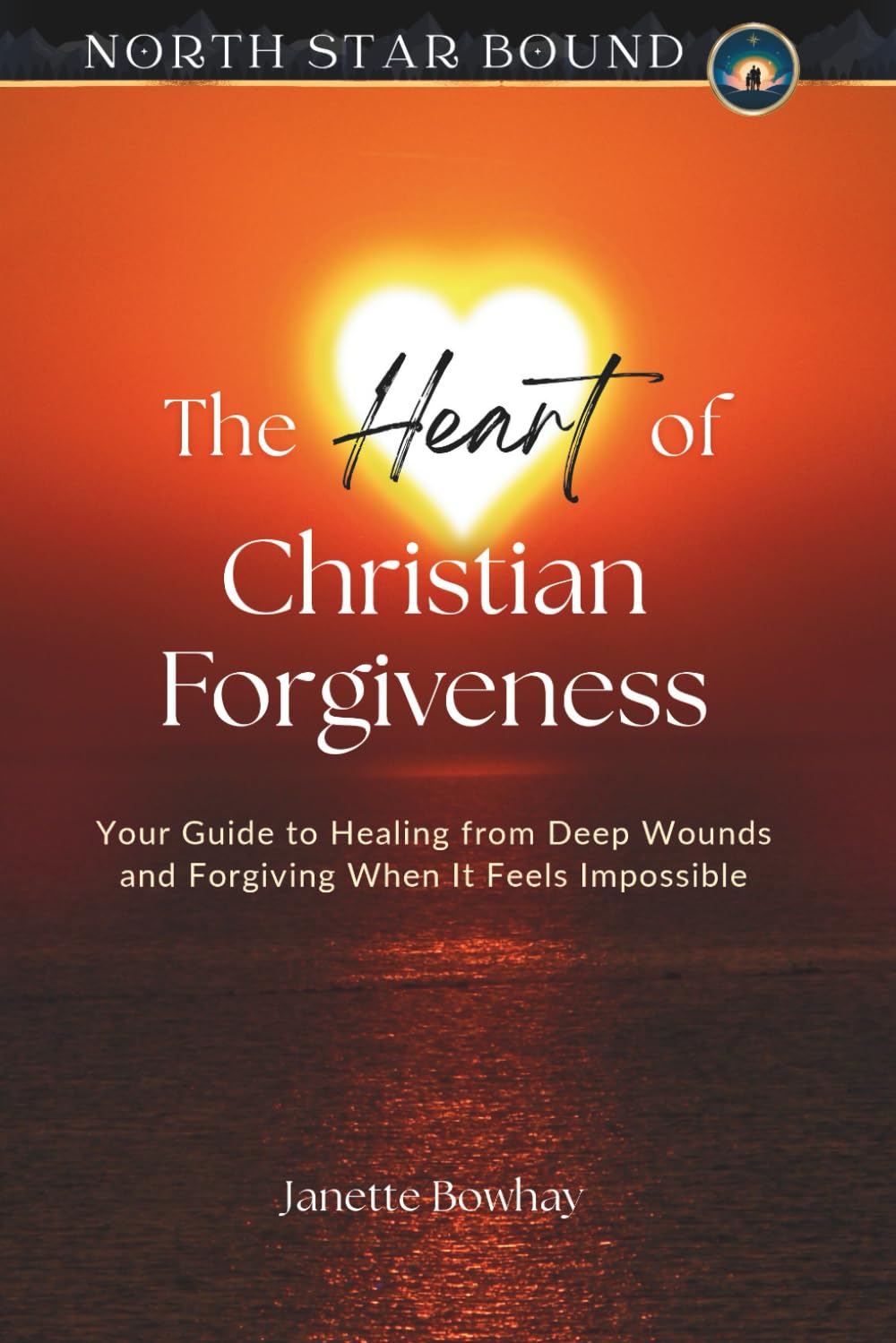 The Heart of Christian Forgiveness: Your Guide to Healing from Deep Wounds and Forgiving When It Feels Impossible