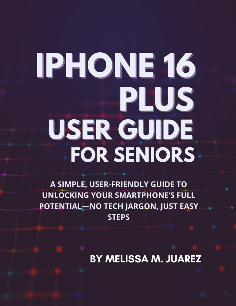 iPhone 16 Plus User Guide for Seniors: A Simple, User-Friendly Guide to Unlocking Your Smartphone’s Full Potential—No Tech Jargon, Just Easy Steps (iPhone Made Simple for Seniors)