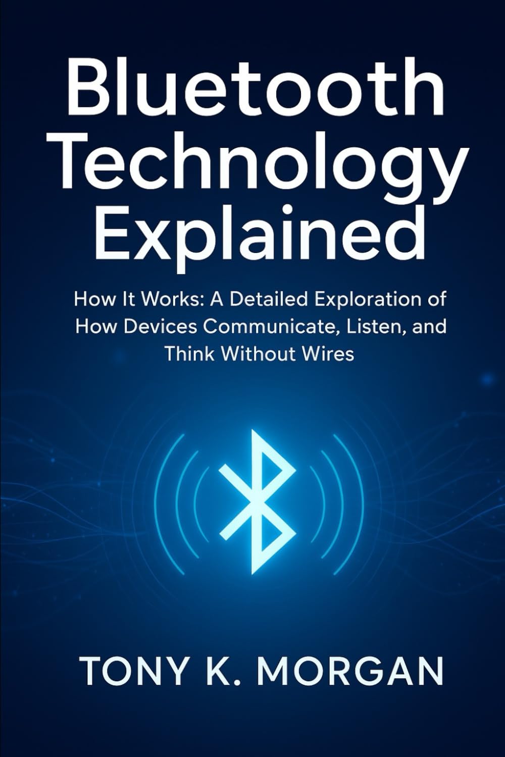 Bluetooth Technology Explained: How It Works: A Detailed Exploration of How Devices Communicate, Listen, and Think Without Wires (Technology and