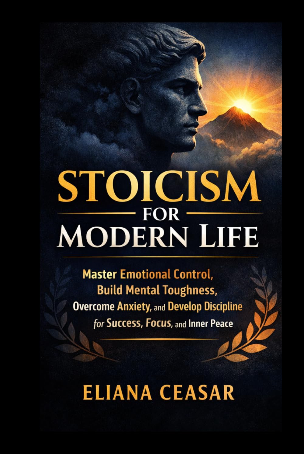 STOICISM FOR MODERN LIFE: Master Emotional Control, Build Mental Toughness, Overcome Anxiety, and Develop Discipline for Success, Focus, and Inner Peace