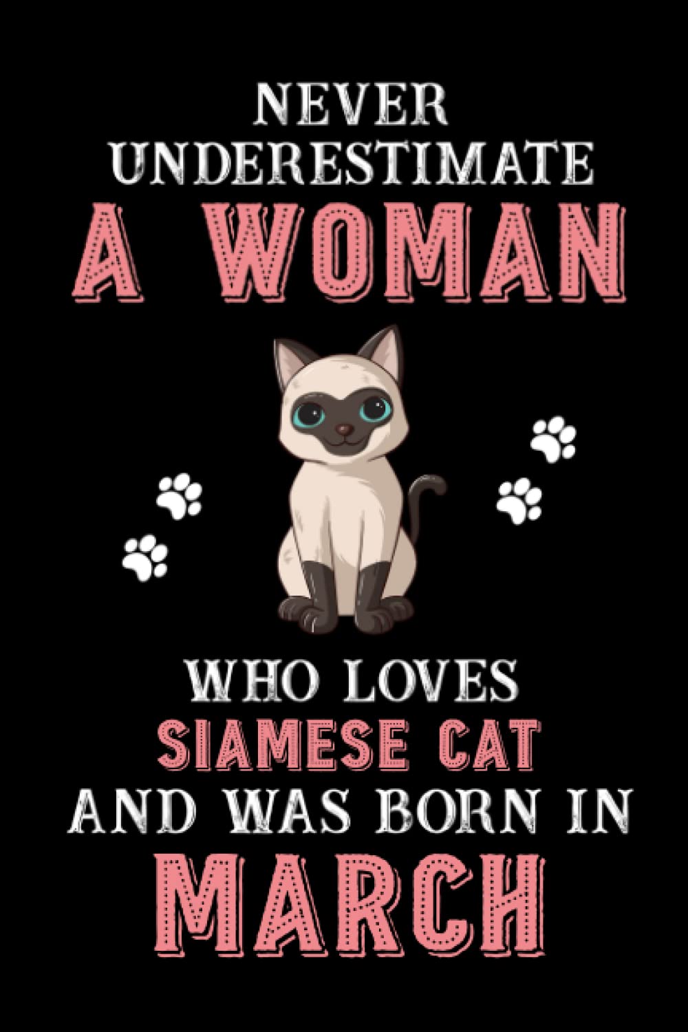 Never Underestimate A Woman Who Loves Siamese Cat And Was Born In March: Perfect Siamese Cat Notebook For Women, Loves Cat Logbook, Journals, Gift For Birthday/Christmas Notebook For Womens