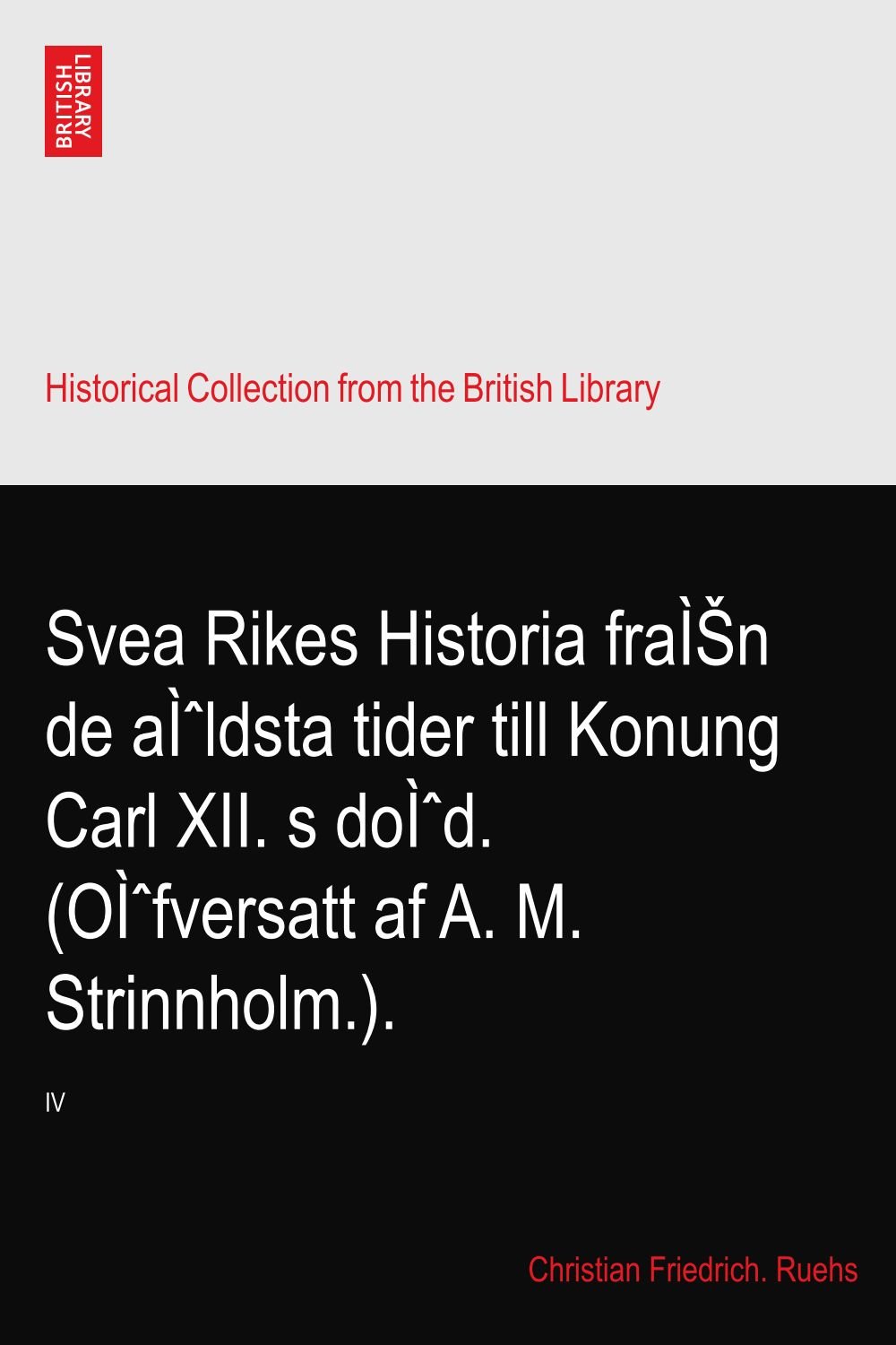 Svea Rikes Historia fraÌŠn de aÌˆldsta tider till Konung Carl XII. s doÌˆd. (OÌˆfversatt af A. M. Strinnholm.).: IV