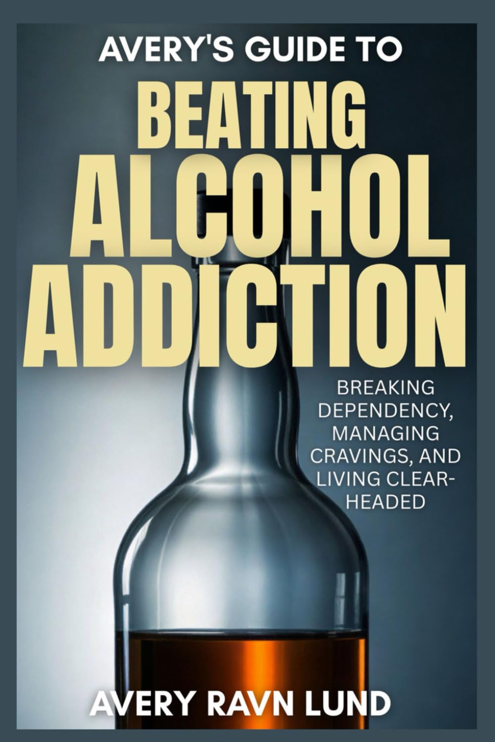 AVERY'S GUIDE TO BEATING ALCOHOL ADDICTION: Breaking Dependency, Managing Cravings and Living Clear-Headed