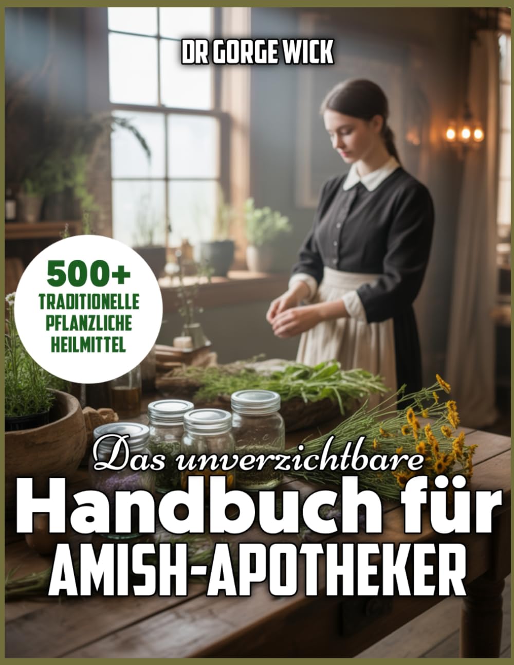 Das unverzichtbare Handbuch für Amish-Apotheker: Ein umfassender Leitfaden zu über 500 traditionellen Heilkräutern, natürlichen Heilmethoden und ... für ein einfaches, ganzheitliches Leben