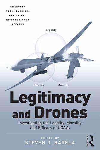 Legitimacy and Drones: Investigating the Legality, Morality and Efficacy of UCAVs (Emerging Technologies, Ethics and International Affairs)