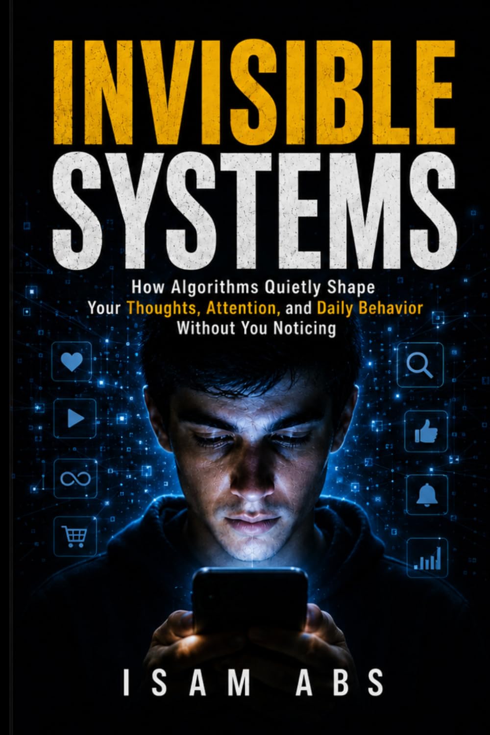 INVISIBLE SYSTEMS: How Algorithms Quietly Shape Your Thoughts, Attention, and Daily Behavior Without You Noticing