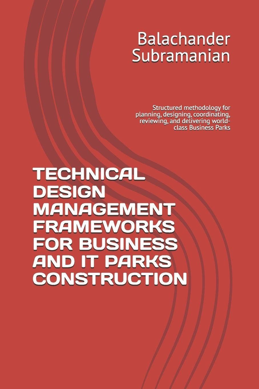 TECHNICAL DESIGN MANAGEMENT FRAMEWORKS FOR BUSINESS AND IT PARKS CONSTRUCTION: Structured methodology for planning, designing, coordinating, reviewing, and delivering world-class Business Parks