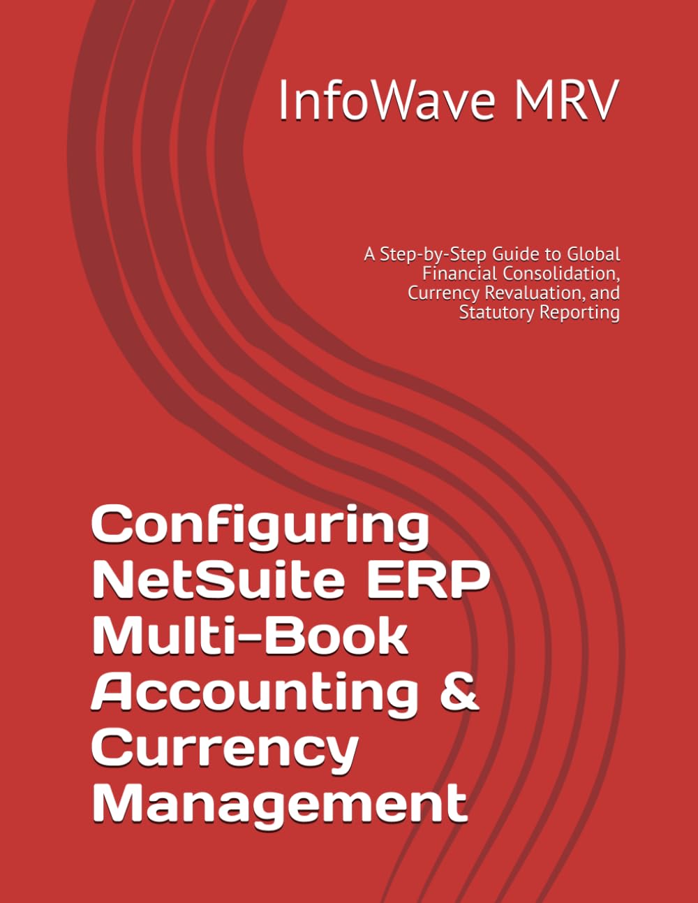 Configuring NetSuite ERP Multi-Book Accounting & Currency Management: A Step-by-Step Guide to Global Financial Consolidation, Currency Revaluation, ... Reporting (NetSuite ERP Configurations)