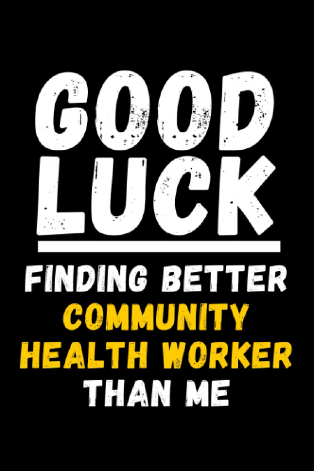 Good Luck Finding Better Community Health Worker Than Me: Lined Journal Notebook, Cute Appreciation Notebook, Best Gift For Community Health Worker , 6x9 Inches With 120 Pages