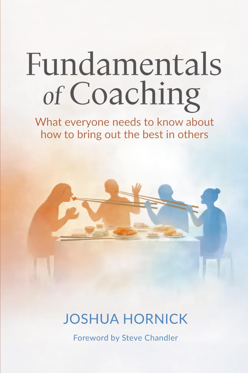 Fundamentals of Coaching: What everyone needs to know about how to bring out the best in others