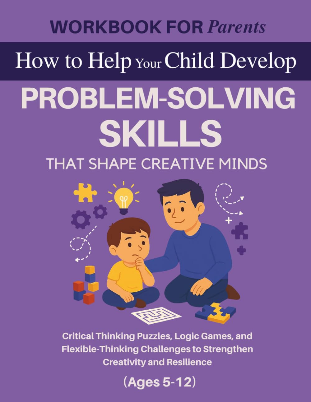 WORKBOOK FOR PARENTS: How to Help Your Child Develop Problem-Solving Skills That Shape Creative Minds Critical: Critical Thinking Puzzles, Logic ... 5–12) (The 12 Life Competencies Workbook)