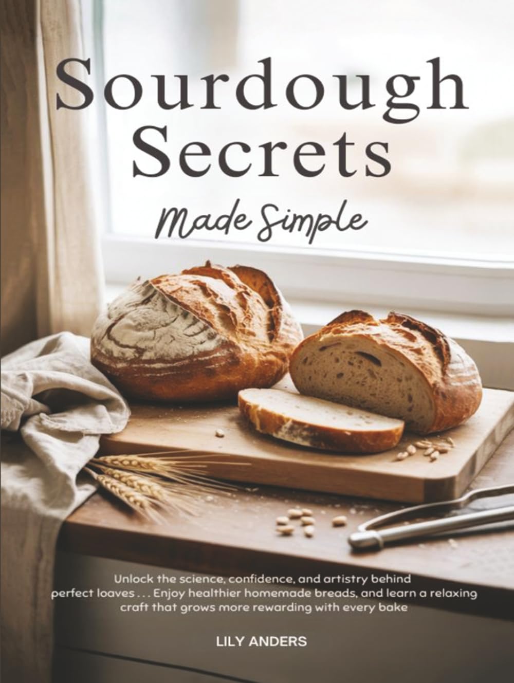 Sourdough Secrets Made Simple: Unlock The Science, Confidence, And Artistry Behind Perfect Loaves; Enjoy Healthier Homemade Bread, And Learn A Relaxing Craft That Grows More Rewarding With Every Bake