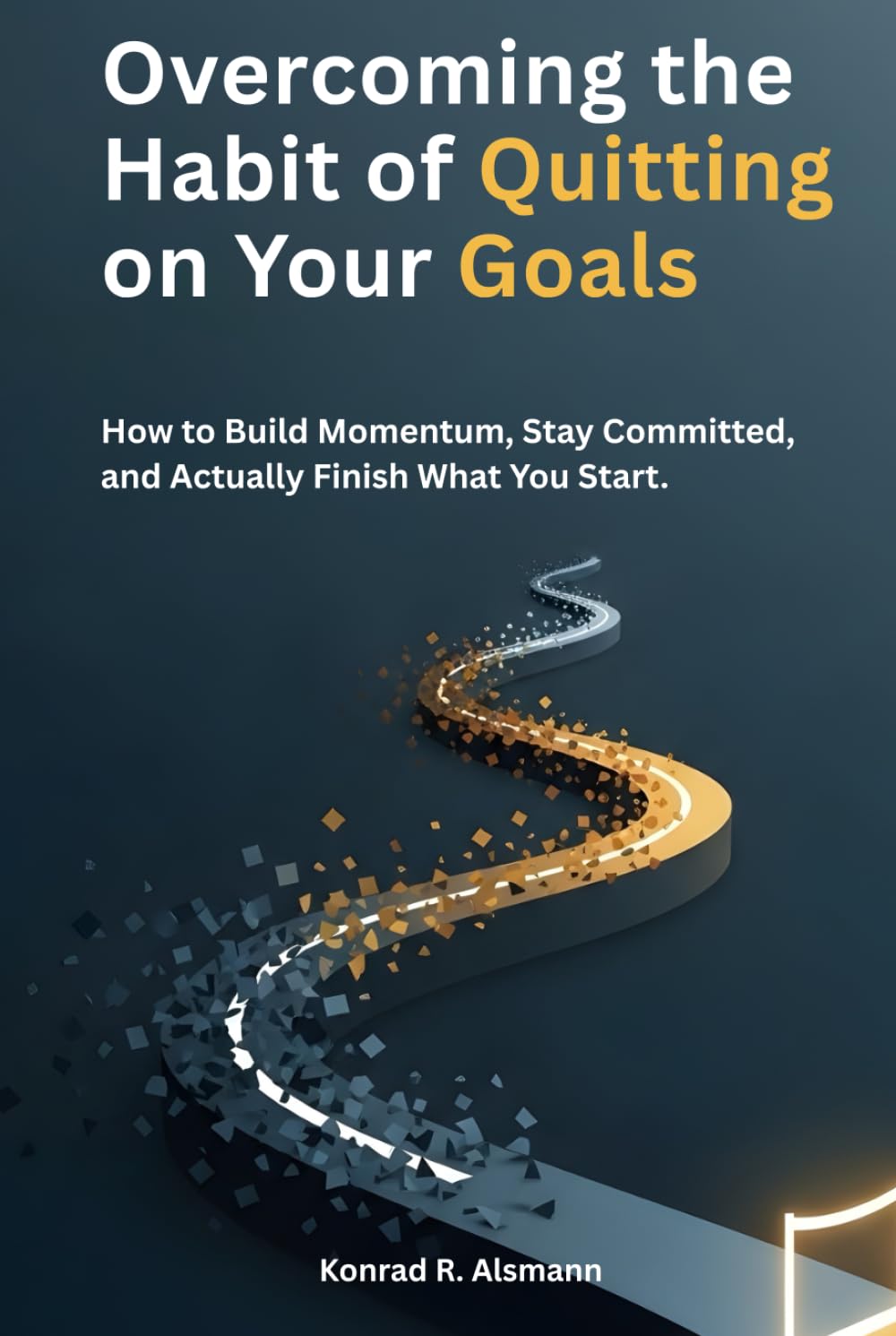 Overcoming the Habit of Quitting on Your Goals: How to Build Momentum, Stay Committed, and Actually Finish What You Start