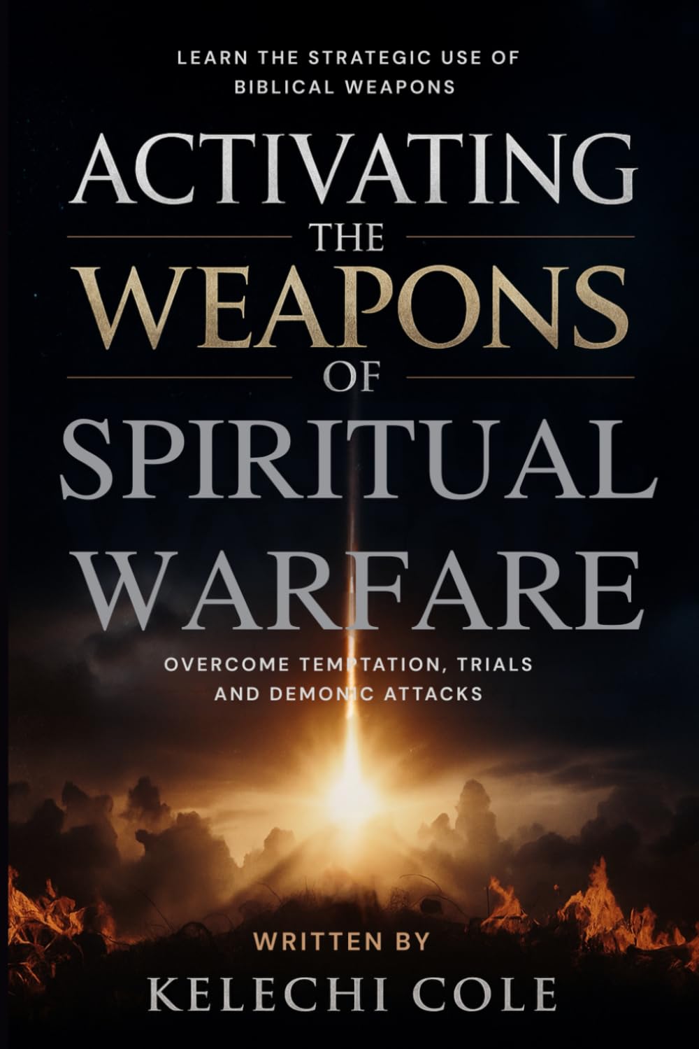 Activating the Weapons of Spiritual Warfare: Learn the Strategic Use of Biblical Weapons to Overcome Temptation, Trials and Demonic Attacks (Fire ... Strategies, and Casting Out Demons)