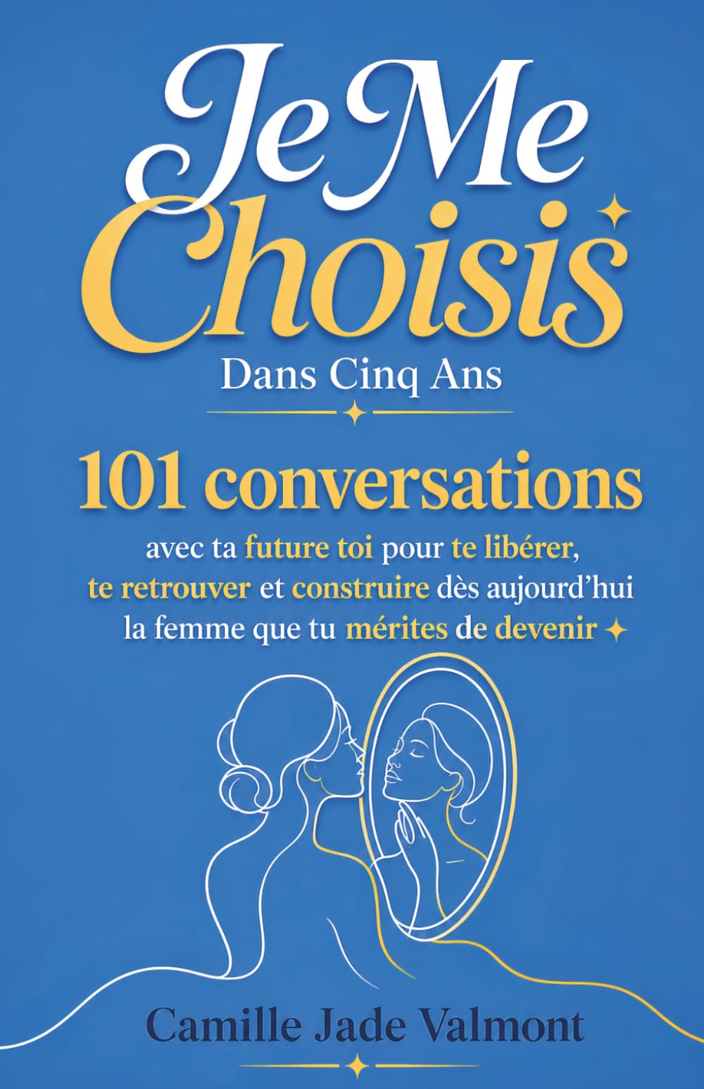 Je Me Choisis Dans Cinq Ans: 101 conversations avec ta future toi pour te libérer, te retrouver et construire dès aujourd'hui la femme que tu mérites de devenir
