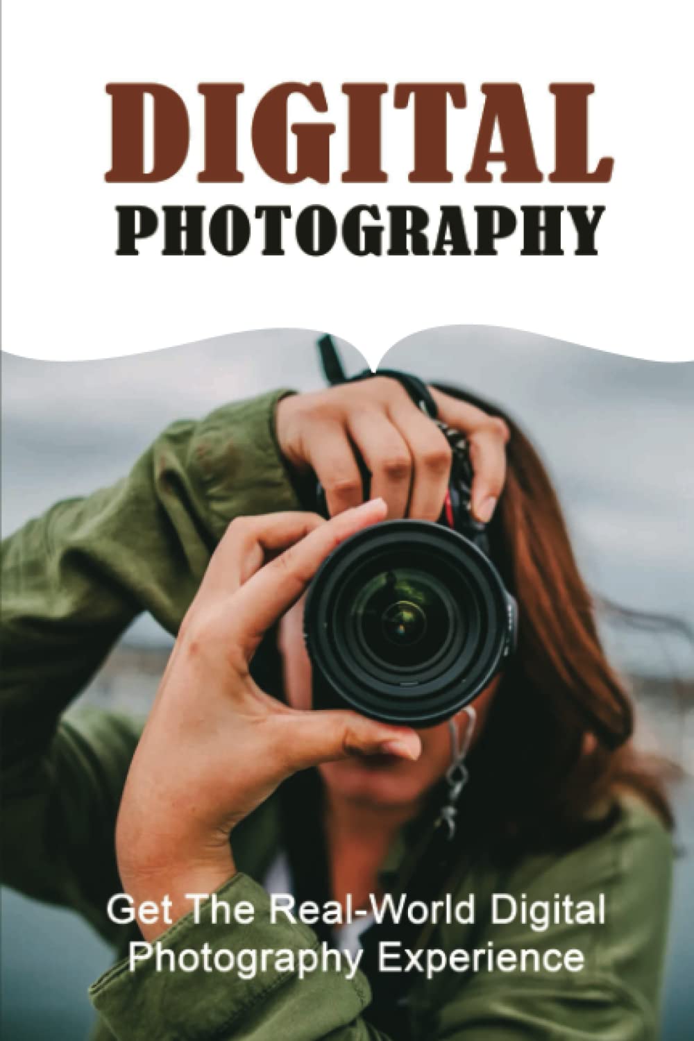 Digital Photography: Get The Real-World Digital Photography Experience