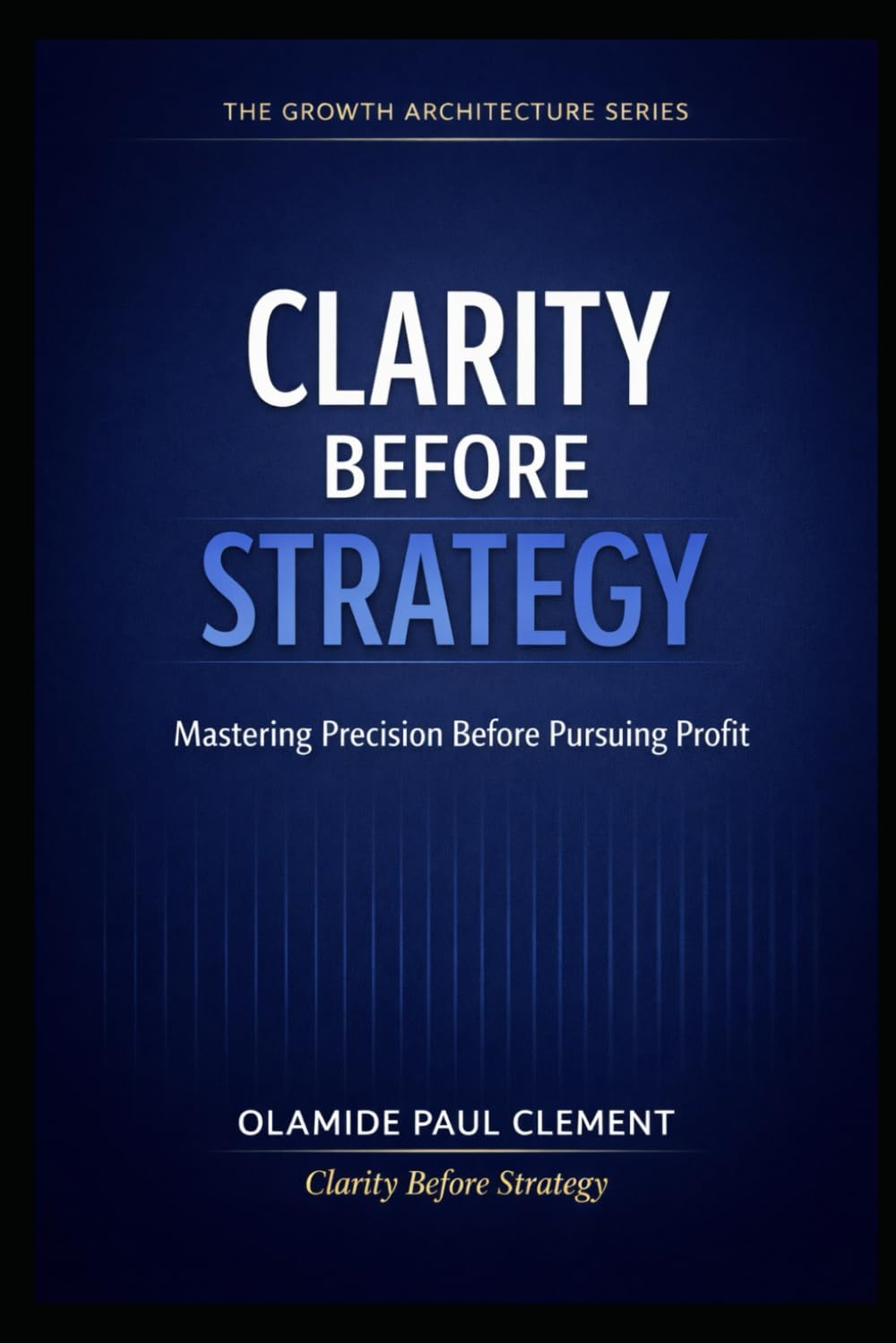 CLARITY BEFORE STRATEGY: A Timeless System for Generating Leads, Structuring Conversations, and Closing Deals in Any Market (THE GROWTH ARCHITECTURE FRAMEWORK ™ SERIES)