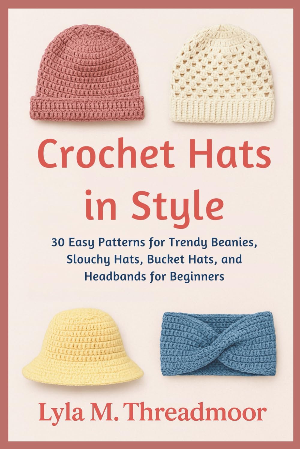 CROCHET HATS IN STYLE: 30 Easy Patterns for Trendy Beanies, Slouchy Hats, Bucket Hats, and Headbands for Beginners: Step-by-Step Crochet Hat Patterns ... Designs for All Seasons and Skill Levels