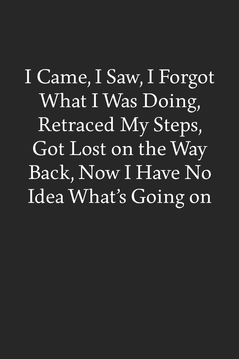 I Came, I Saw, I Forgot What I Was Doing, Retraced My Steps, Got Lost on the Way Back, Now I Have No Idea What's Going on: Blank Funny Lined Journal - Black Sarcastic Notebook